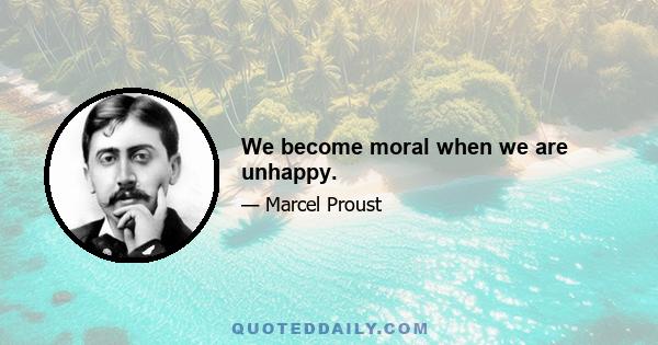 We become moral when we are unhappy.