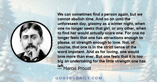 We can sometimes find a person again, but we cannot abolish time. And so on until the unforeseen day, gloomy as a winter night, when one no longer seeks that girl, or any other, when to find her would actually scare