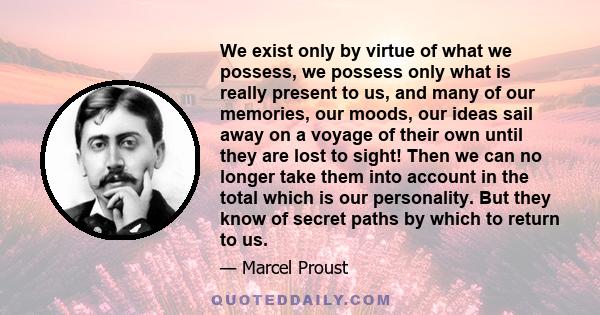 We exist only by virtue of what we possess, we possess only what is really present to us, and many of our memories, our moods, our ideas sail away on a voyage of their own until they are lost to sight! Then we can no