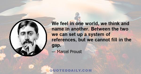 We feel in one world, we think and name in another. Between the two we can set up a system of references, but we cannot fill in the gap.