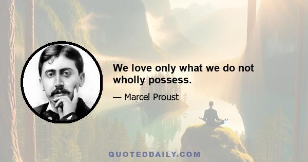 We love only what we do not wholly possess.