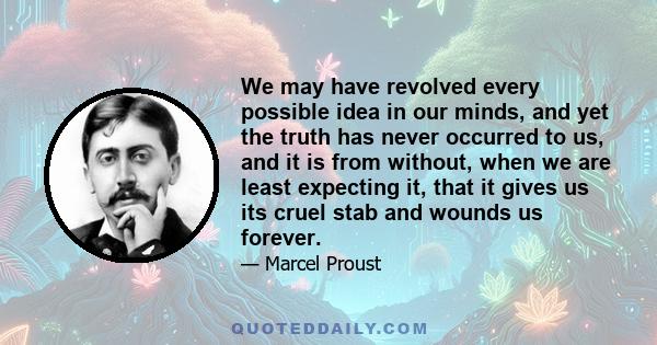 We may have revolved every possible idea in our minds, and yet the truth has never occurred to us, and it is from without, when we are least expecting it, that it gives us its cruel stab and wounds us forever.