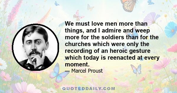 We must love men more than things, and I admire and weep more for the soldiers than for the churches which were only the recording of an heroic gesture which today is reenacted at every moment.