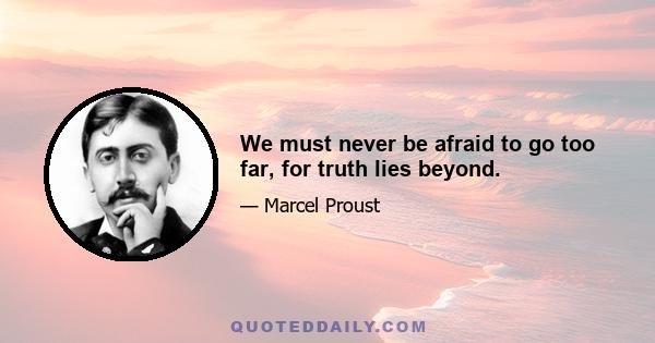 We must never be afraid to go too far, for truth lies beyond.