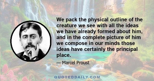 We pack the physical outline of the creature we see with all the ideas we have already formed about him, and in the complete picture of him we compose in our minds those ideas have certainly the principal place.