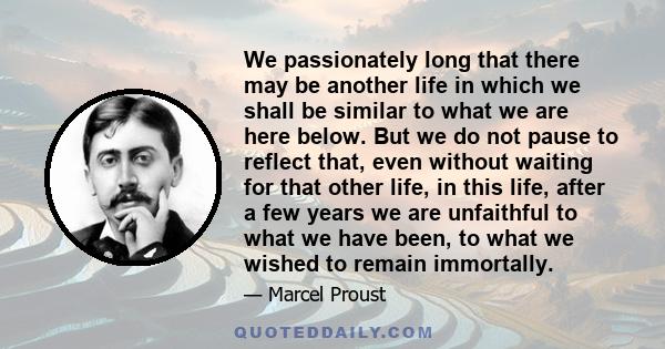 We passionately long that there may be another life in which we shall be similar to what we are here below. But we do not pause to reflect that, even without waiting for that other life, in this life, after a few years