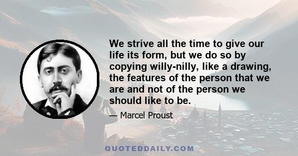 We strive all the time to give our life its form, but we do so by copying willy-nilly, like a drawing, the features of the person that we are and not of the person we should like to be.