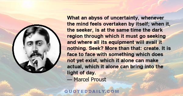 What an abyss of uncertainty, whenever the mind feels overtaken by itself; when it, the seeker, is at the same time the dark region through which it must go seeking and where all its equipment will avail it nothing.