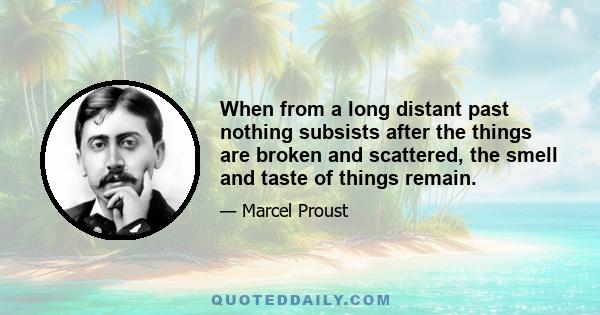 When from a long distant past nothing subsists after the things are broken and scattered, the smell and taste of things remain.