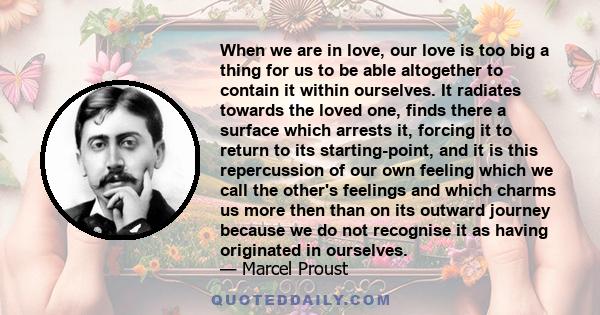 When we are in love, our love is too big a thing for us to be able altogether to contain it within ourselves. It radiates towards the loved one, finds there a surface which arrests it, forcing it to return to its