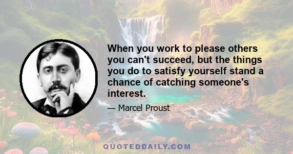 When you work to please others you can't succeed, but the things you do to satisfy yourself stand a chance of catching someone's interest.