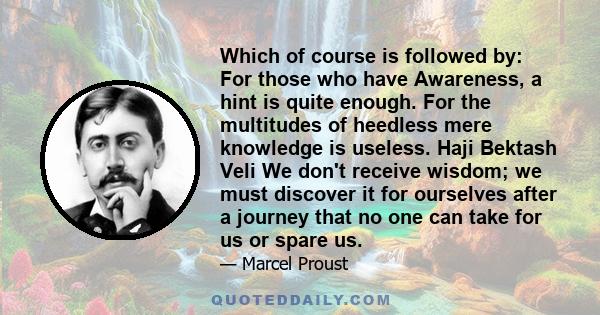 Which of course is followed by: For those who have Awareness, a hint is quite enough. For the multitudes of heedless mere knowledge is useless. Haji Bektash Veli We don't receive wisdom; we must discover it for