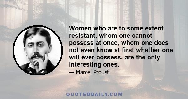 Women who are to some extent resistant, whom one cannot possess at once, whom one does not even know at first whether one will ever possess, are the only interesting ones.