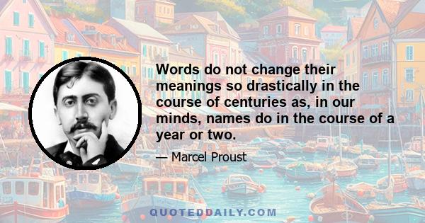 Words do not change their meanings so drastically in the course of centuries as, in our minds, names do in the course of a year or two.