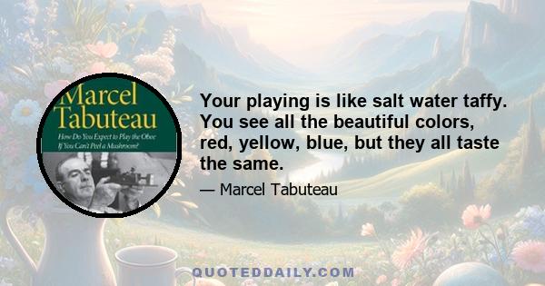 Your playing is like salt water taffy. You see all the beautiful colors, red, yellow, blue, but they all taste the same.