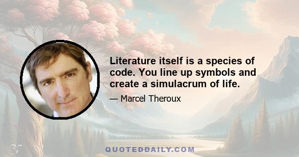 Literature itself is a species of code. You line up symbols and create a simulacrum of life.