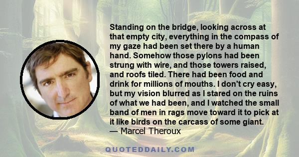 Standing on the bridge, looking across at that empty city, everything in the compass of my gaze had been set there by a human hand. Somehow those pylons had been strung with wire, and those towers raised, and roofs