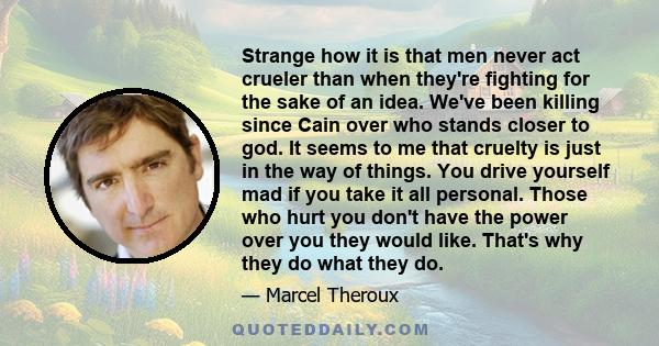 Strange how it is that men never act crueler than when they're fighting for the sake of an idea. We've been killing since Cain over who stands closer to god. It seems to me that cruelty is just in the way of things. You 