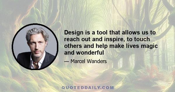 Design is a tool that allows us to reach out and inspire, to touch others and help make lives magic and wonderful