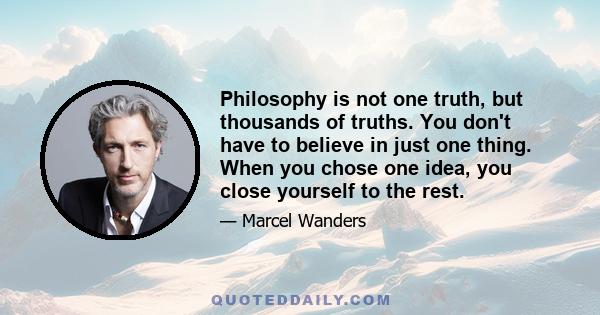 Philosophy is not one truth, but thousands of truths. You don't have to believe in just one thing. When you chose one idea, you close yourself to the rest.