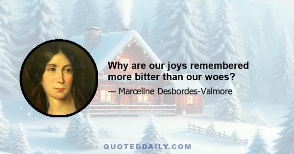 Why are our joys remembered more bitter than our woes?