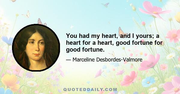 You had my heart, and I yours; a heart for a heart, good fortune for good fortune.