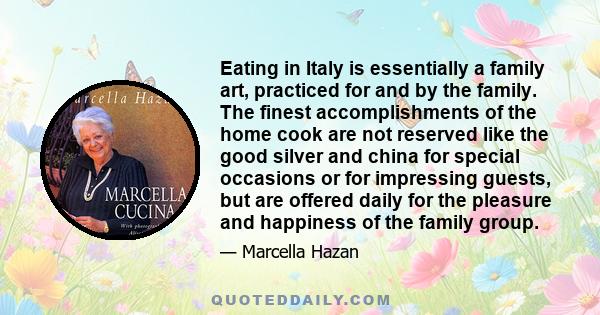 Eating in Italy is essentially a family art, practiced for and by the family. The finest accomplishments of the home cook are not reserved like the good silver and china for special occasions or for impressing guests,