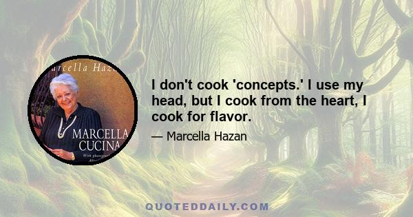 I don't cook 'concepts.' I use my head, but I cook from the heart, I cook for flavor.