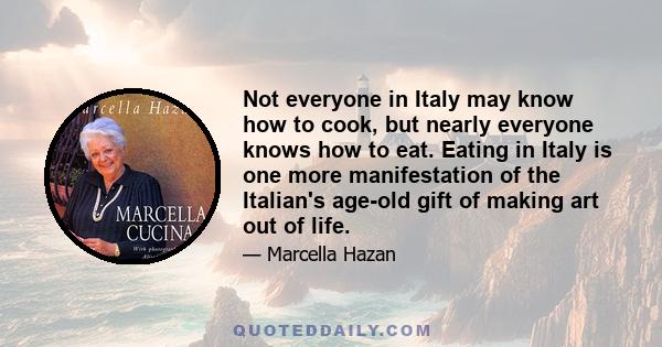 Not everyone in Italy may know how to cook, but nearly everyone knows how to eat. Eating in Italy is one more manifestation of the Italian's age-old gift of making art out of life.