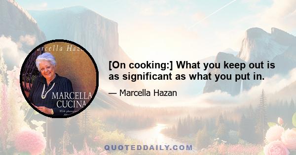 [On cooking:] What you keep out is as significant as what you put in.