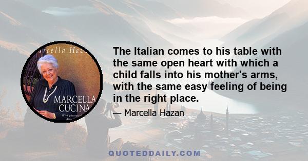 The Italian comes to his table with the same open heart with which a child falls into his mother's arms, with the same easy feeling of being in the right place.