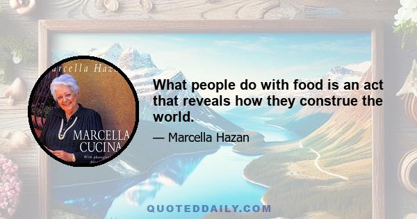 What people do with food is an act that reveals how they construe the world.