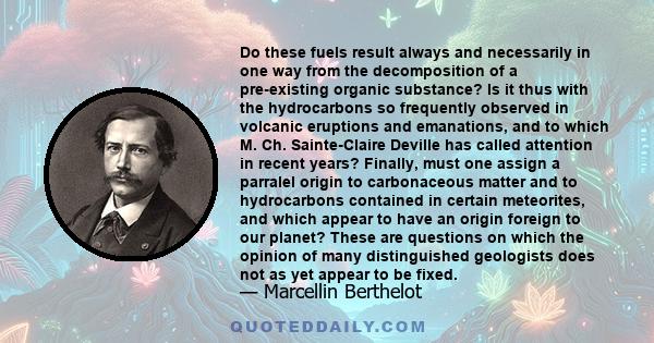 Do these fuels result always and necessarily in one way from the decomposition of a pre-existing organic substance? Is it thus with the hydrocarbons so frequently observed in volcanic eruptions and emanations, and to