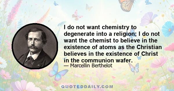 I do not want chemistry to degenerate into a religion; I do not want the chemist to believe in the existence of atoms as the Christian believes in the existence of Christ in the communion wafer.