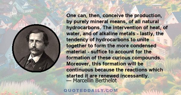 One can, then, conceive the production, by purely mineral means, of all natural hydrocarbons. The intervention of heat, of water, and of alkaline metals - lastly, the tendency of hydrocarbons to unite together to form