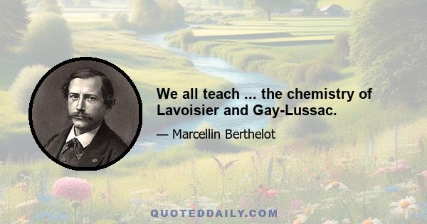 We all teach ... the chemistry of Lavoisier and Gay-Lussac.