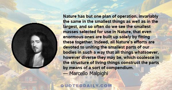 Nature has but one plan of operation, invariably the same in the smallest things as well as in the largest, and so often do we see the smallest masses selected for use in Nature, that even enormous ones are built up