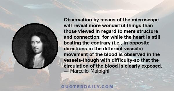 Observation by means of the microscope will reveal more wonderful things than those viewed in regard to mere structure and connection: for while the heart is still beating the contrary (i.e., in opposite directions in