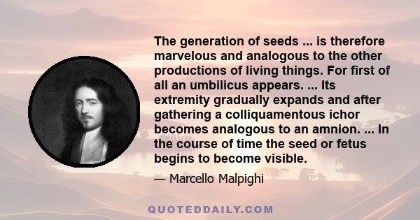 The generation of seeds ... is therefore marvelous and analogous to the other productions of living things. For first of all an umbilicus appears. ... Its extremity gradually expands and after gathering a