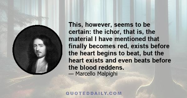 This, however, seems to be certain: the ichor, that is, the material I have mentioned that finally becomes red, exists before the heart begins to beat, but the heart exists and even beats before the blood reddens.