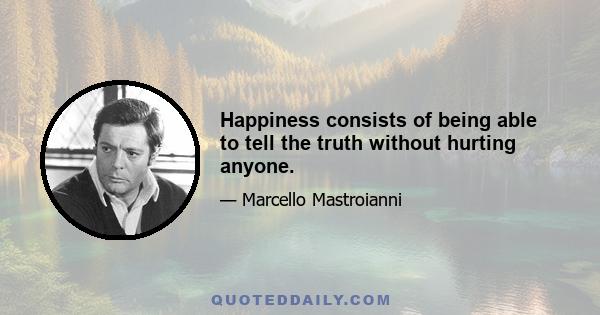 Happiness consists of being able to tell the truth without hurting anyone.