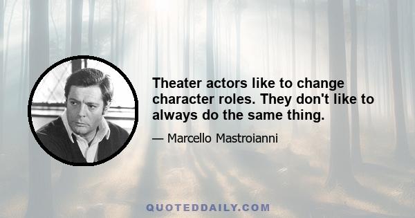 Theater actors like to change character roles. They don't like to always do the same thing.