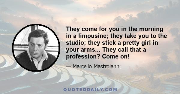 They come for you in the morning in a limousine; they take you to the studio; they stick a pretty girl in your arms... They call that a profession? Come on!