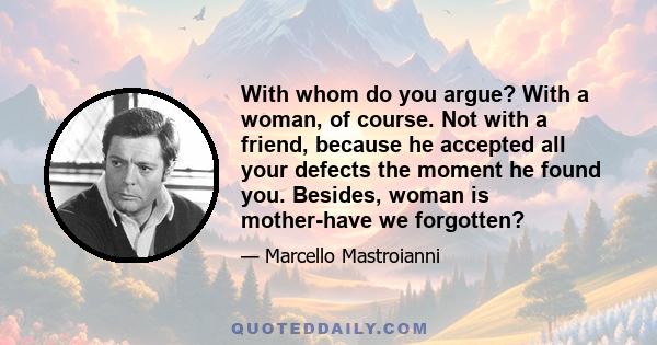 With whom do you argue? With a woman, of course. Not with a friend, because he accepted all your defects the moment he found you. Besides, woman is mother-have we forgotten?