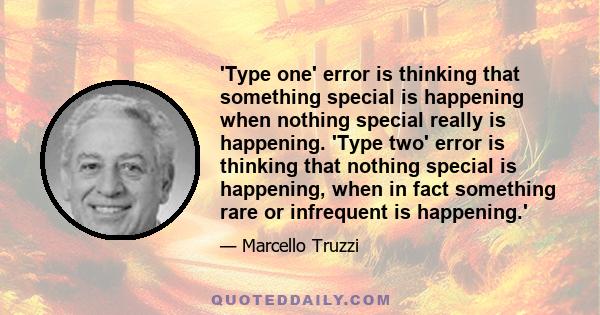 'Type one' error is thinking that something special is happening when nothing special really is happening. 'Type two' error is thinking that nothing special is happening, when in fact something rare or infrequent is