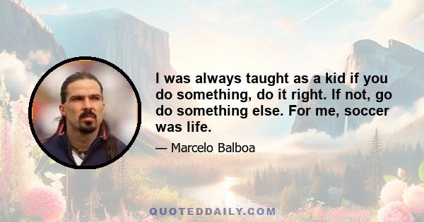 I was always taught as a kid if you do something, do it right. If not, go do something else. For me, soccer was life.