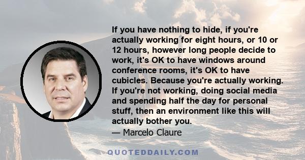 If you have nothing to hide, if you're actually working for eight hours, or 10 or 12 hours, however long people decide to work, it's OK to have windows around conference rooms, it's OK to have cubicles. Because you're