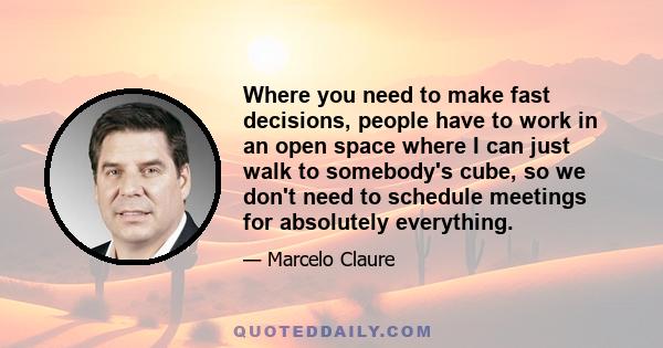 Where you need to make fast decisions, people have to work in an open space where I can just walk to somebody's cube, so we don't need to schedule meetings for absolutely everything.