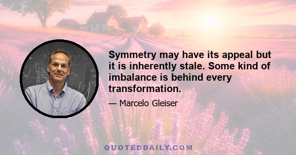 Symmetry may have its appeal but it is inherently stale. Some kind of imbalance is behind every transformation.