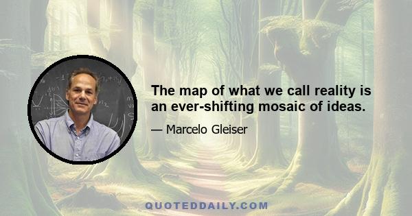 The map of what we call reality is an ever-shifting mosaic of ideas.